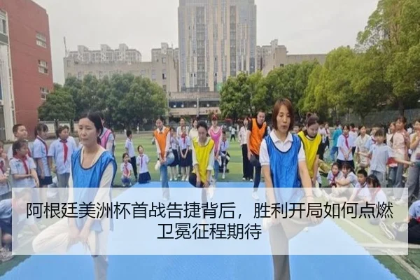 阿根廷美洲杯首战告捷背后，胜利开局如何点燃卫冕征程期待