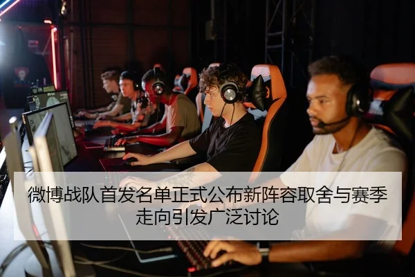 微博战队首发名单正式公布新阵容取舍与赛季走向引发广泛讨论